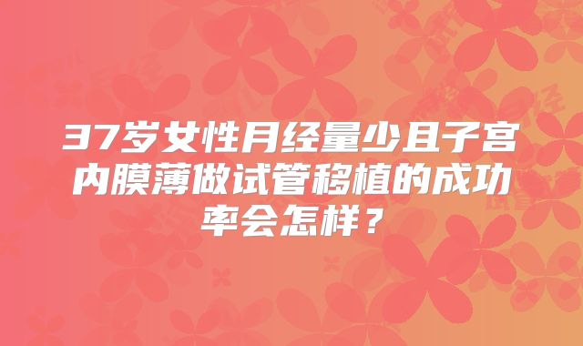 37岁女性月经量少且子宫内膜薄做试管移植的成功率会怎样？