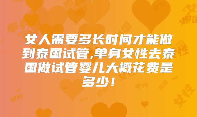 女人需要多长时间才能做到泰国试管,单身女性去泰国做试管婴儿大概花费是多少!