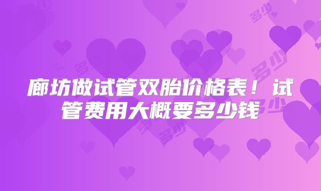 廊坊做试管双胎价格表!试管费用大概要多少钱