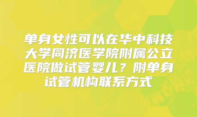 单身女性可以在华中科技大学同济医学院附属公立医院做试管婴儿？附单身试管机构联系方式