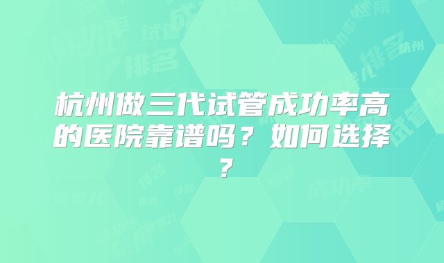 杭州做三代试管成功率高的医院靠谱吗？如何选择？