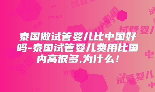 泰国做试管婴儿比中国好吗-泰国试管婴儿费用比国内高很多,为什么!