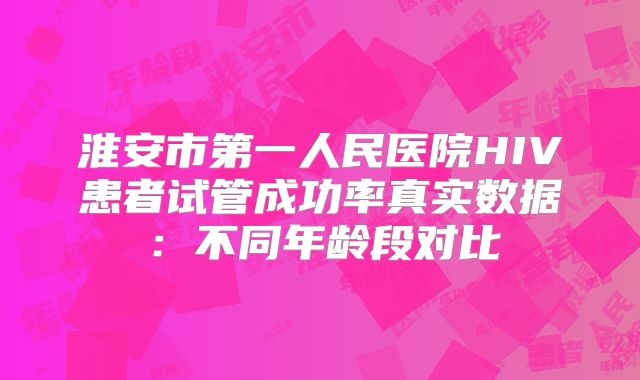 淮安市第一人民医院HIV患者试管成功率真实数据:不同年龄段对比
