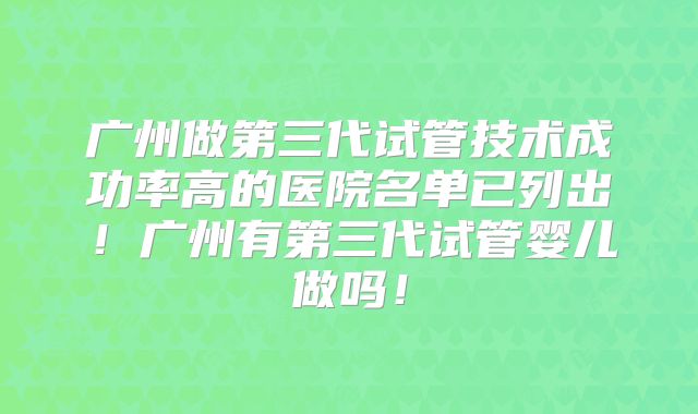 广州做第三代试管技术成功率高的医院名单已列出!广州有第三代试管婴儿做吗!