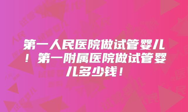 第一人民医院做试管婴儿!第一附属医院做试管婴儿多少钱!