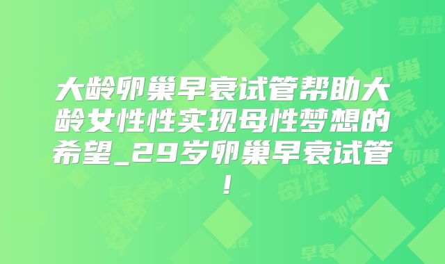 大龄卵巢早衰试管帮助大龄女性性实现母性梦想的希望_29岁卵巢早衰试管！