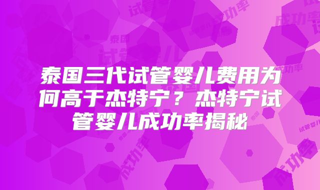 泰国三代试管婴儿费用为何高于杰特宁?杰特宁试管婴儿成功率揭秘
