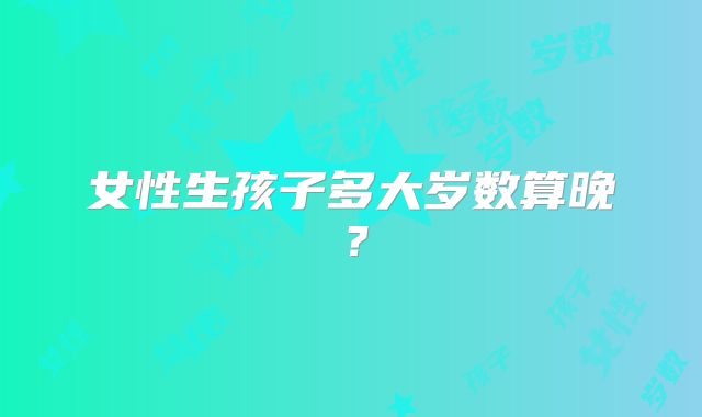 女性生孩子多大岁数算晚?