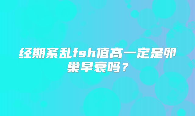 经期紊乱fsh值高一定是卵巢早衰吗？
