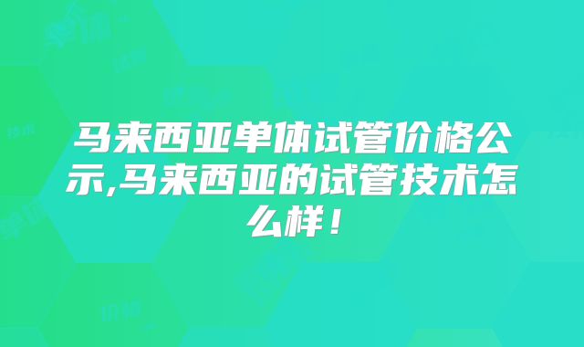 马来西亚单体试管价格公示,马来西亚的试管技术怎么样！