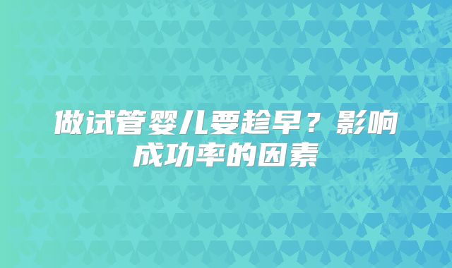 做试管婴儿要趁早？影响成功率的因素