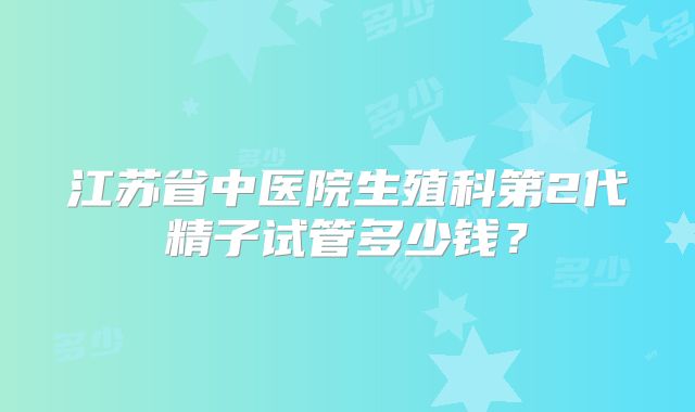 江苏省中医院生殖科第2代精子试管多少钱？