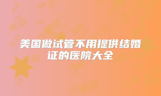 美国做试管不用提供结婚证的医院大全