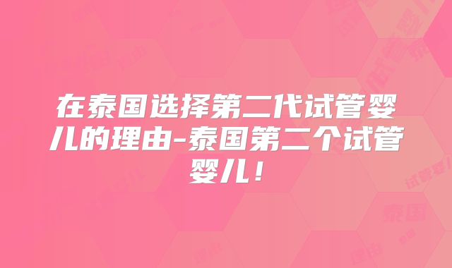 在泰国选择第二代试管婴儿的理由-泰国第二个试管婴儿!