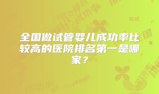 全国做试管婴儿成功率比较高的医院排名第一是哪家？