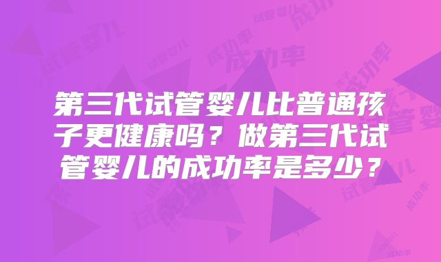 第三代试管婴儿比普通孩子更健康吗?做第三代试管婴儿的成功率是多少?