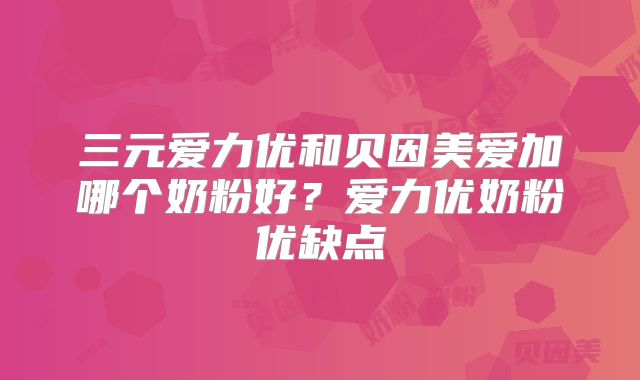 三元爱力优和贝因美爱加哪个奶粉好?爱力优奶粉优缺点