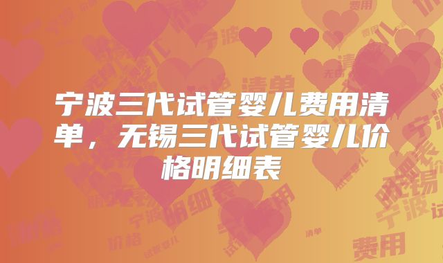 宁波三代试管婴儿费用清单，无锡三代试管婴儿价格明细表