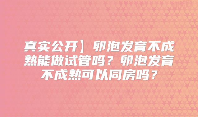 真实公开】卵泡发育不成熟能做试管吗？卵泡发育不成熟可以同房吗？