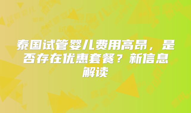 泰国试管婴儿费用高昂,是否存在优惠套餐?新信息解读
