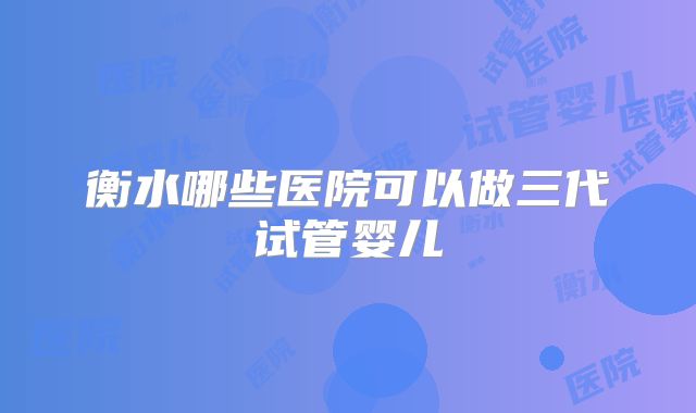 衡水哪些医院可以做三代试管婴儿