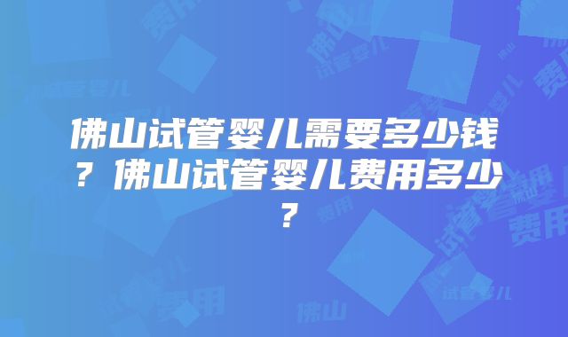 佛山试管婴儿需要多少钱?佛山试管婴儿费用多少?
