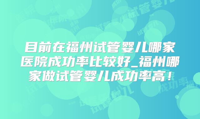 目前在福州试管婴儿哪家医院成功率比较好_福州哪家做试管婴儿成功率高！