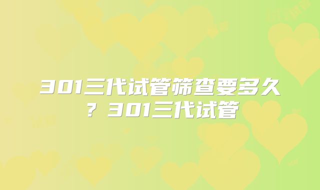 301三代试管筛查要多久?301三代试管