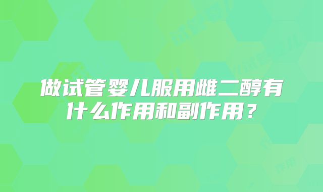 做试管婴儿服用雌二醇有什么作用和副作用？
