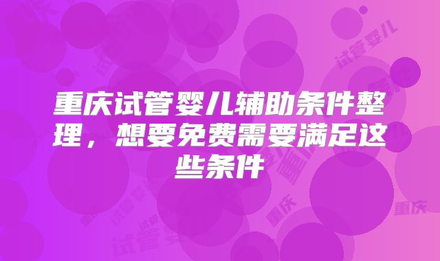 重庆试管婴儿辅助条件整理，想要免费需要满足这些条件