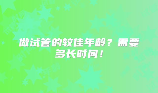 做试管的较佳年龄?需要多长时间!