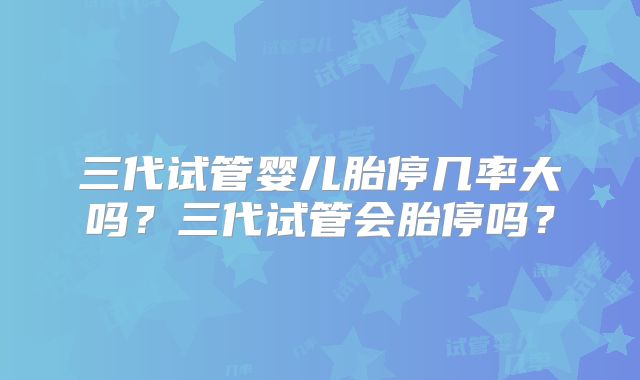 三代试管婴儿胎停几率大吗？三代试管会胎停吗？