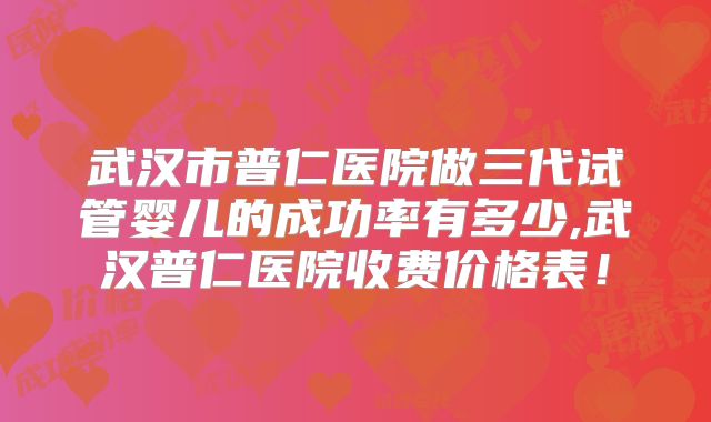 武汉市普仁医院做三代试管婴儿的成功率有多少,武汉普仁医院收费价格表！