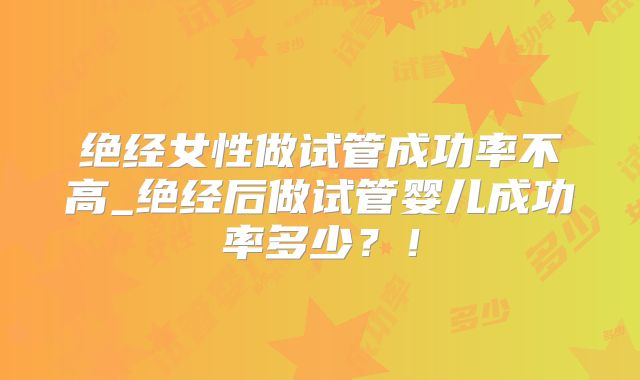 绝经女性做试管成功率不高_绝经后做试管婴儿成功率多少？！