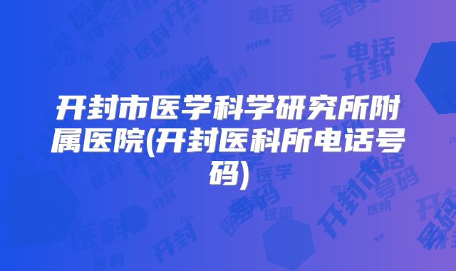 开封市医学科学研究所附属医院(开封医科所电话号码)