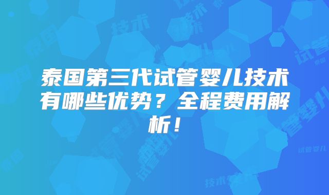 泰国第三代试管婴儿技术有哪些优势?全程费用解析!