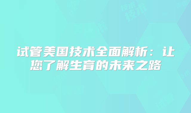 试管美国技术全面解析：让您了解生育的未来之路