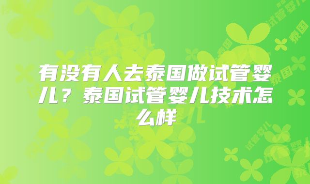 有没有人去泰国做试管婴儿？泰国试管婴儿技术怎么样