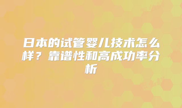 日本的试管婴儿技术怎么样？靠谱性和高成功率分析