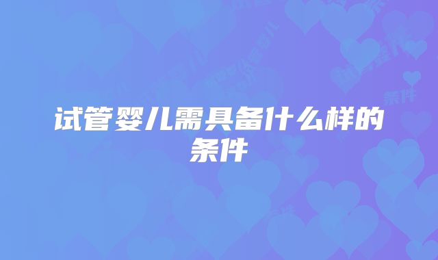 试管婴儿需具备什么样的条件