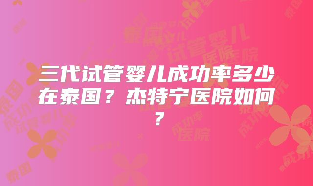 三代试管婴儿成功率多少在泰国？杰特宁医院如何？
