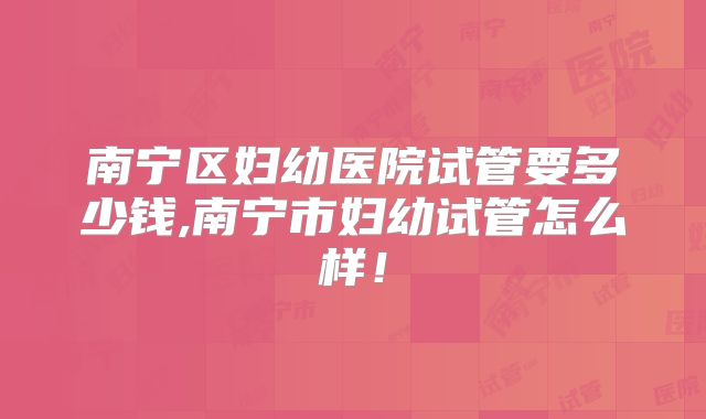 南宁区妇幼医院试管要多少钱,南宁市妇幼试管怎么样！