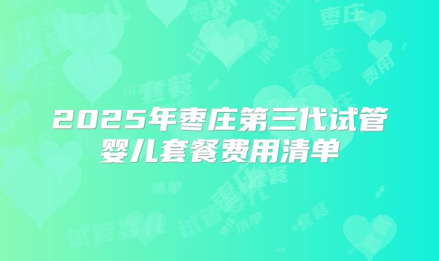 2025年枣庄第三代试管婴儿套餐费用清单