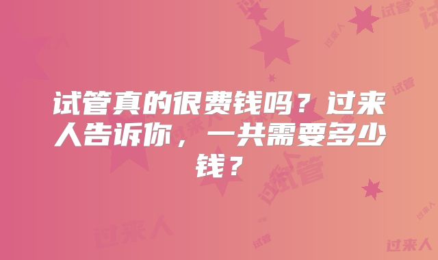 试管真的很费钱吗？过来人告诉你，一共需要多少钱？