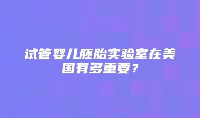 试管婴儿胚胎实验室在美国有多重要？