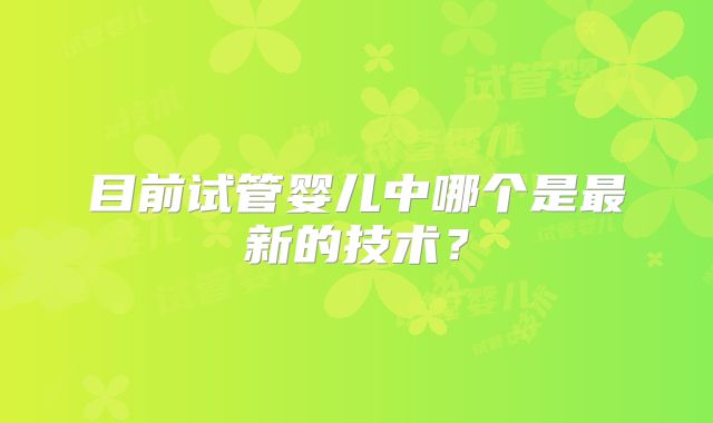目前试管婴儿中哪个是最新的技术？