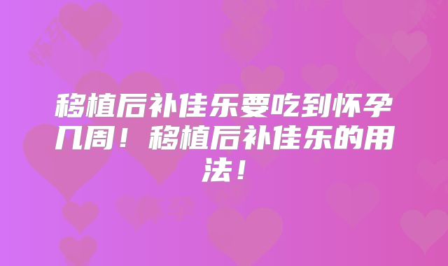 移植后补佳乐要吃到怀孕几周！移植后补佳乐的用法！