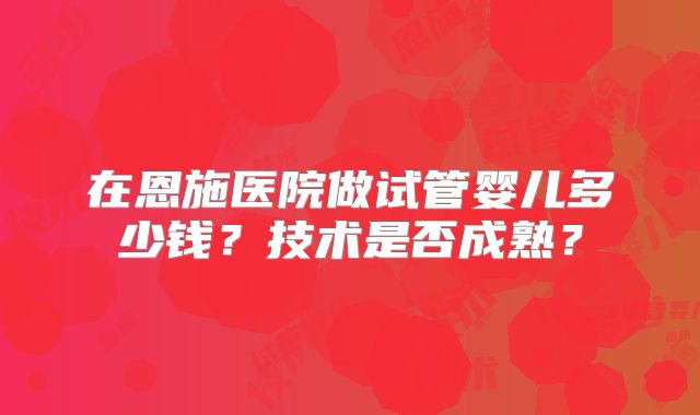 在恩施医院做试管婴儿多少钱？技术是否成熟？