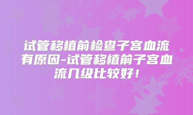 试管移植前检查子宫血流有原因-试管移植前子宫血流几级比较好！