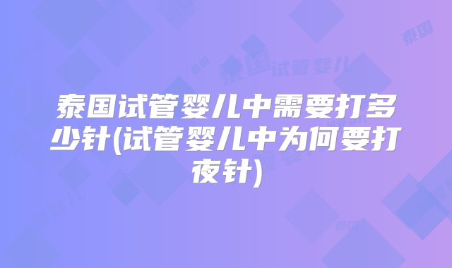 泰国试管婴儿中需要打多少针(试管婴儿中为何要打夜针)